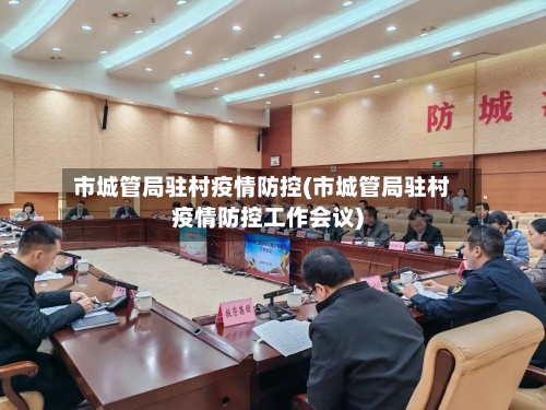 市城管局驻村疫情防控(市城管局驻村疫情防控工作会议)-第1张图片