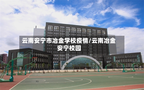 云南安宁市冶金学校疫情/云南冶金安宁校园-第1张图片