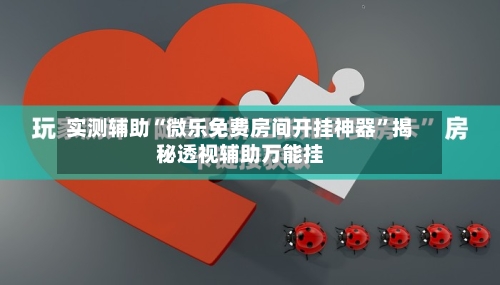 实测辅助“微乐免费房间开挂神器	”揭秘透视辅助万能挂-第2张图片