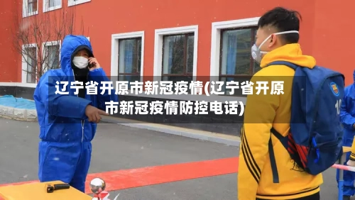 辽宁省开原市新冠疫情(辽宁省开原市新冠疫情防控电话)-第1张图片