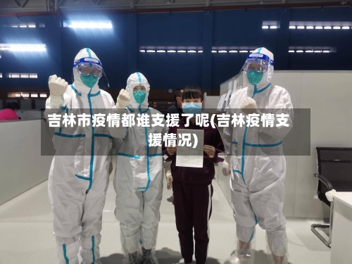 吉林市疫情都谁支援了呢(吉林疫情支援情况)-第3张图片