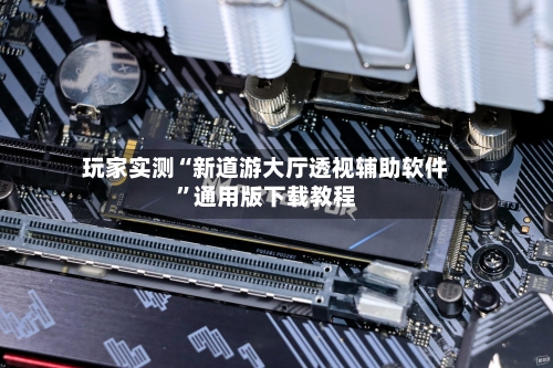 玩家实测“新道游大厅透视辅助软件”通用版下载教程-第2张图片