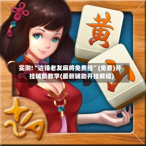 实测!“边锋老友麻将免费挂”(免费)开挂辅助教学(最新辅助开挂教程)-第2张图片