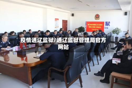 疫情通辽监狱/通辽监狱管理局官方网站-第1张图片
