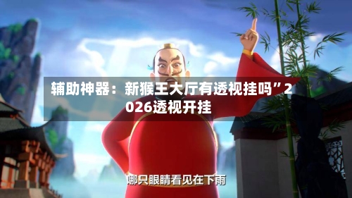 辅助神器：新猴王大厅有透视挂吗	”2026透视开挂-第2张图片