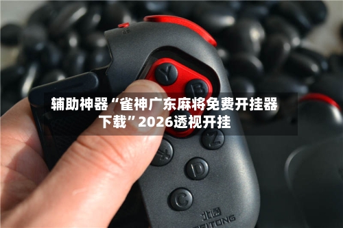 辅助神器“雀神广东麻将免费开挂器下载	”2026透视开挂-第1张图片