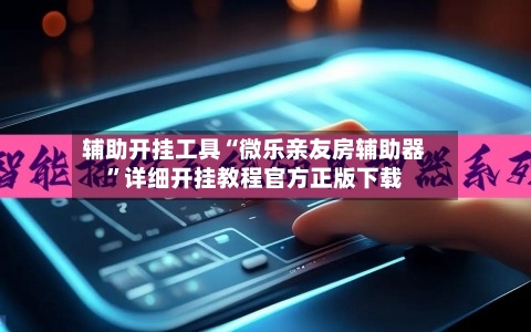 辅助开挂工具“微乐亲友房辅助器”详细开挂教程官方正版下载-第2张图片