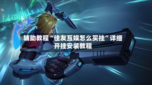 辅助教程“佳友互娱怎么买挂”详细开挂安装教程-第1张图片