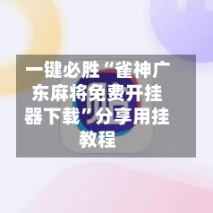 一键必胜“雀神广东麻将免费开挂器下载”分享用挂教程-第1张图片