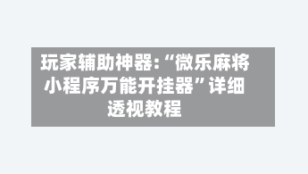 玩家辅助神器:“微乐麻将小程序万能开挂器	”详细透视教程-第1张图片