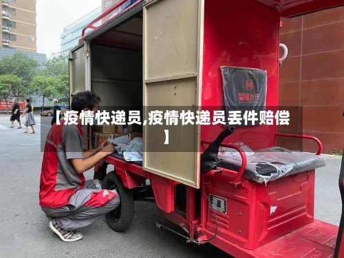 【疫情快递员,疫情快递员丢件赔偿】-第3张图片