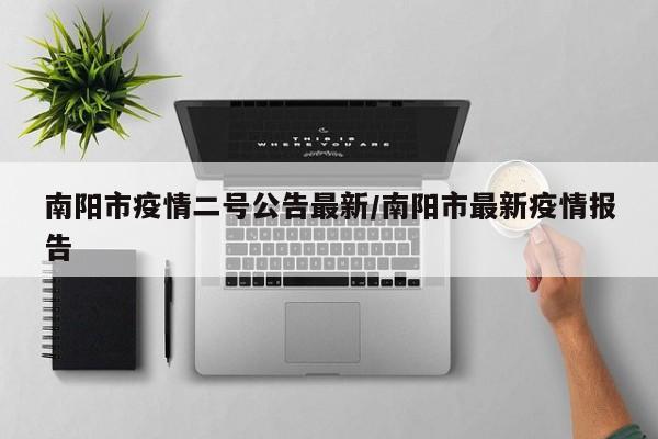 南阳市疫情二号公告最新/南阳市最新疫情报告