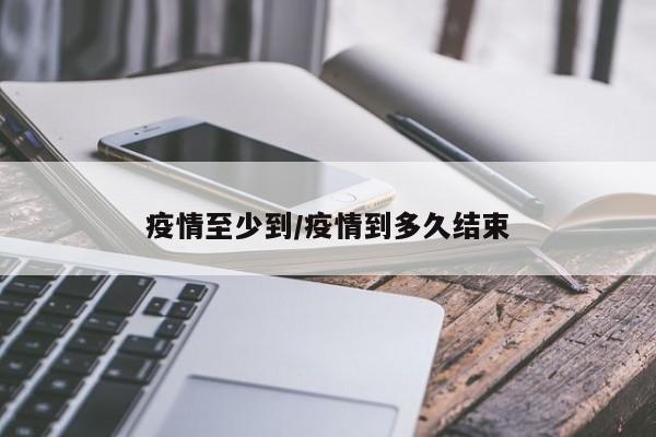 疫情至少到/疫情到多久结束