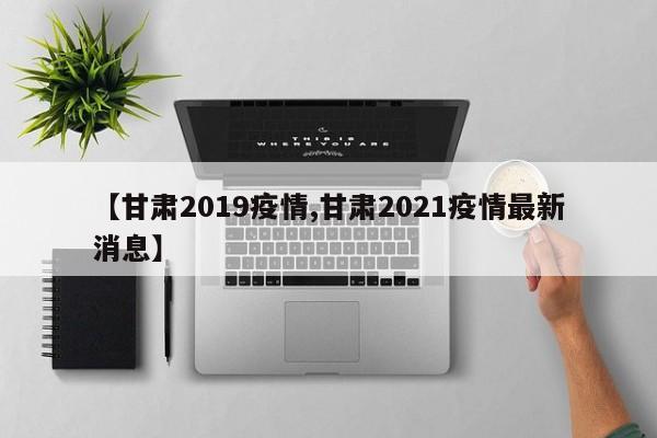 【甘肃2019疫情,甘肃2021疫情最新消息】