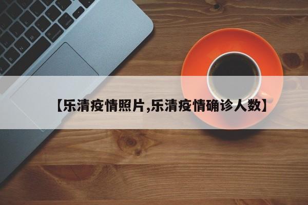 【乐清疫情照片,乐清疫情确诊人数】