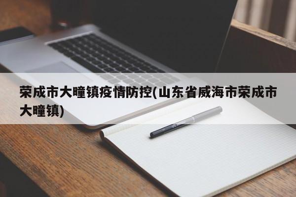 荣成市大疃镇疫情防控(山东省威海市荣成市大疃镇)