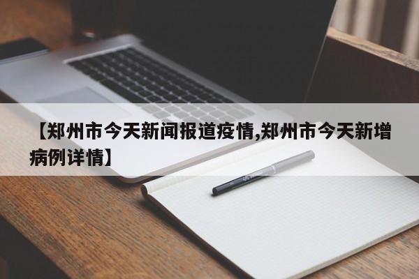 【郑州市今天新闻报道疫情,郑州市今天新增病例详情】