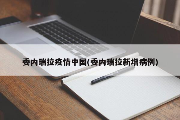 委内瑞拉疫情中国(委内瑞拉新增病例)