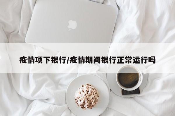 疫情项下银行/疫情期间银行正常运行吗